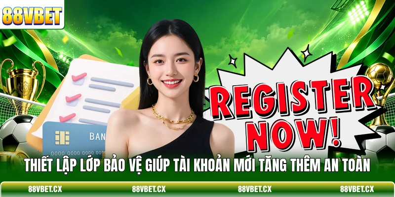 Thiết lập lớp bảo vệ giúp tài khoản mới tăng thêm an toàn